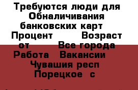 Требуются люди для Обналичивания банковских карт  › Процент ­ 25 › Возраст от ­ 18 - Все города Работа » Вакансии   . Чувашия респ.,Порецкое. с.